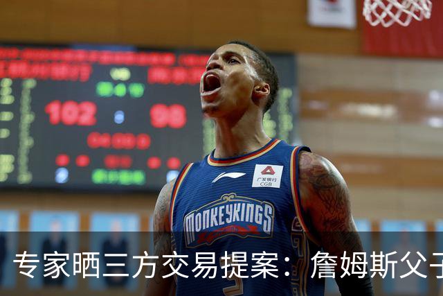 专家晒三方交易提案：詹姆斯父子+艾顿去骑士 湖人得阿伦墨菲韦德