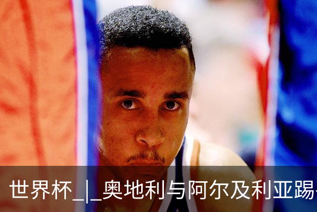 世界杯 | 奥地利与阿尔及利亚踢平携手晋级送伊朗出局