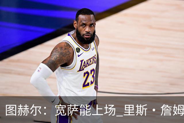 图赫尔：宽萨能上场 里斯·詹姆斯还得评估 不会吃伟哥来应对高反
